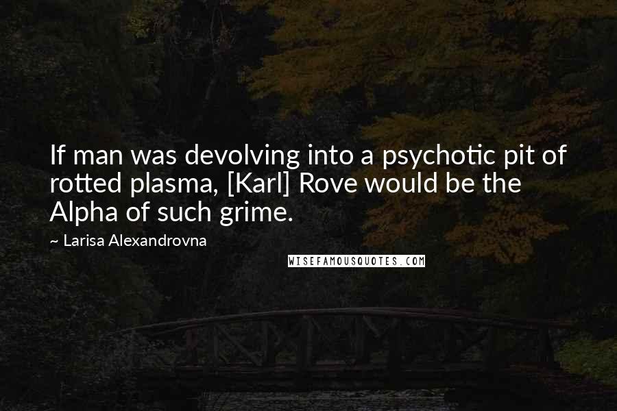 Larisa Alexandrovna quotes: If man was devolving into a psychotic pit of rotted plasma, [Karl] Rove would be the Alpha of such grime.