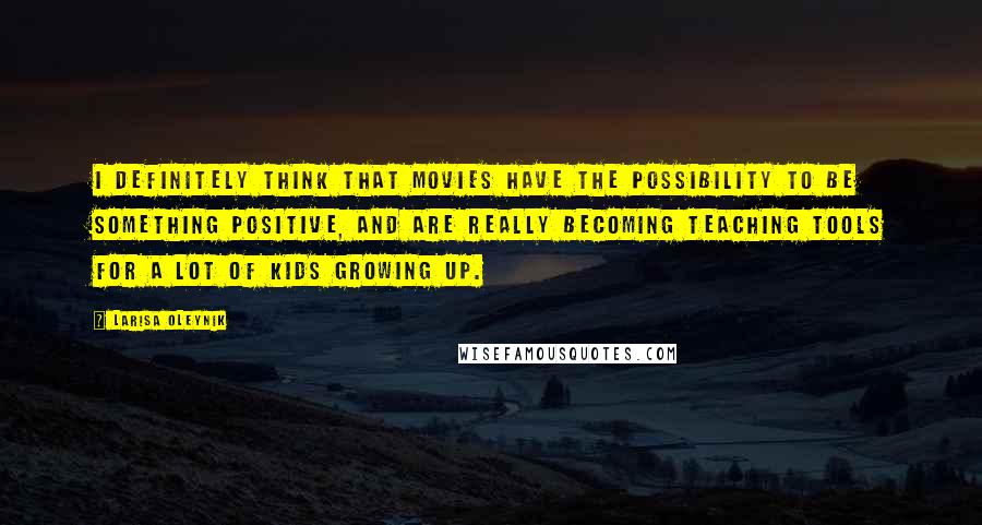 Larisa Oleynik quotes: I definitely think that movies have the possibility to be something positive, and are really becoming teaching tools for a lot of kids growing up.