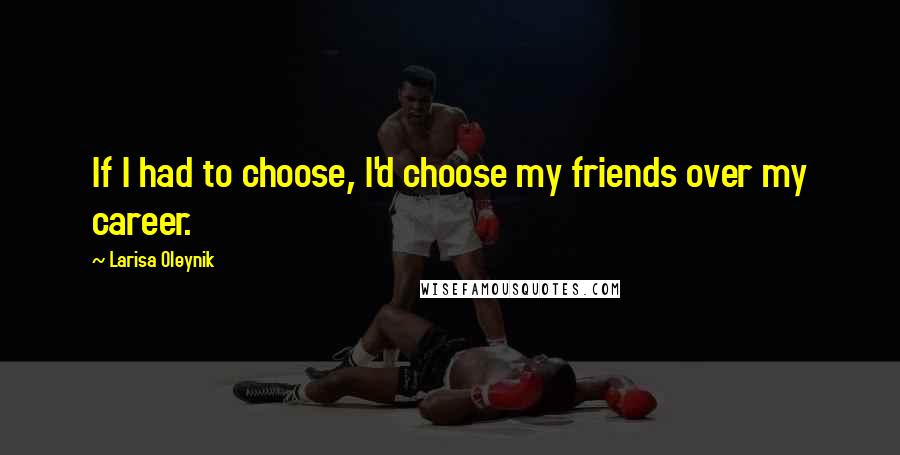 Larisa Oleynik quotes: If I had to choose, I'd choose my friends over my career.
