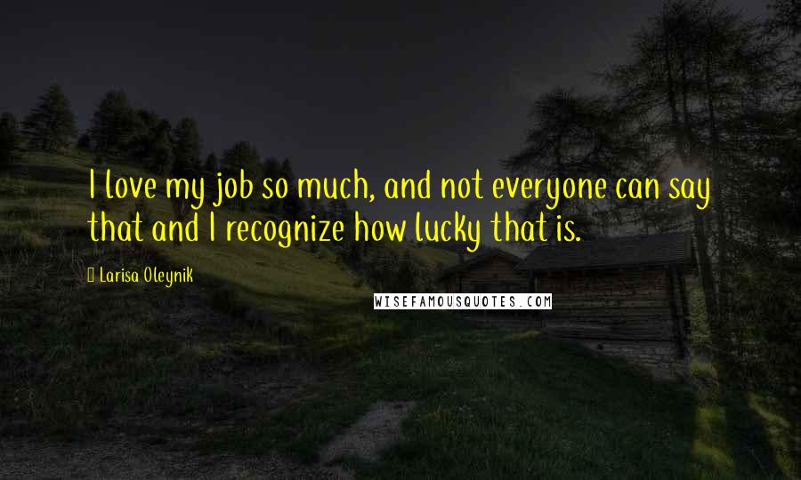 Larisa Oleynik quotes: I love my job so much, and not everyone can say that and I recognize how lucky that is.