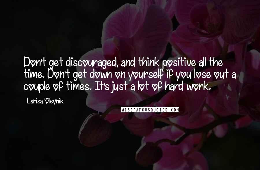Larisa Oleynik quotes: Don't get discouraged, and think positive all the time. Don't get down on yourself if you lose out a couple of times. It's just a lot of hard work.
