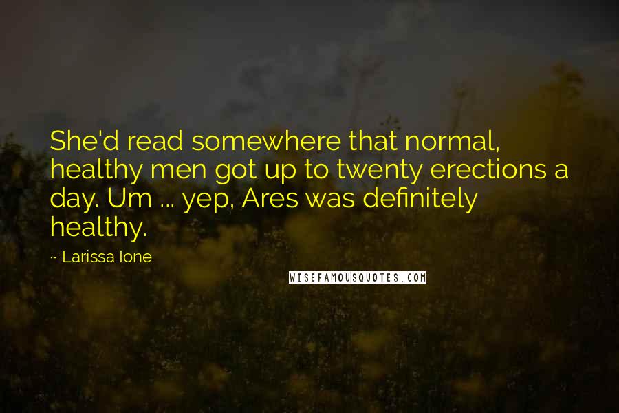 Larissa Ione quotes: She'd read somewhere that normal, healthy men got up to twenty erections a day. Um ... yep, Ares was definitely healthy. Larissa Ione quotes: She'd read somewhere that normal, healthy men got up to twenty erections a day. Um ... yep, Ares was definitely healthy.