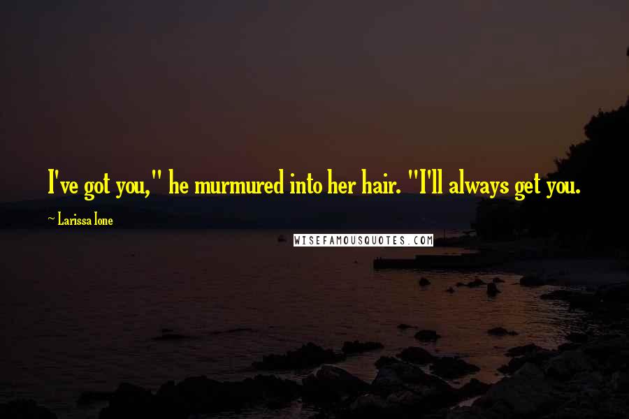 Larissa Ione quotes: I've got you," he murmured into her hair. "I'll always get you.