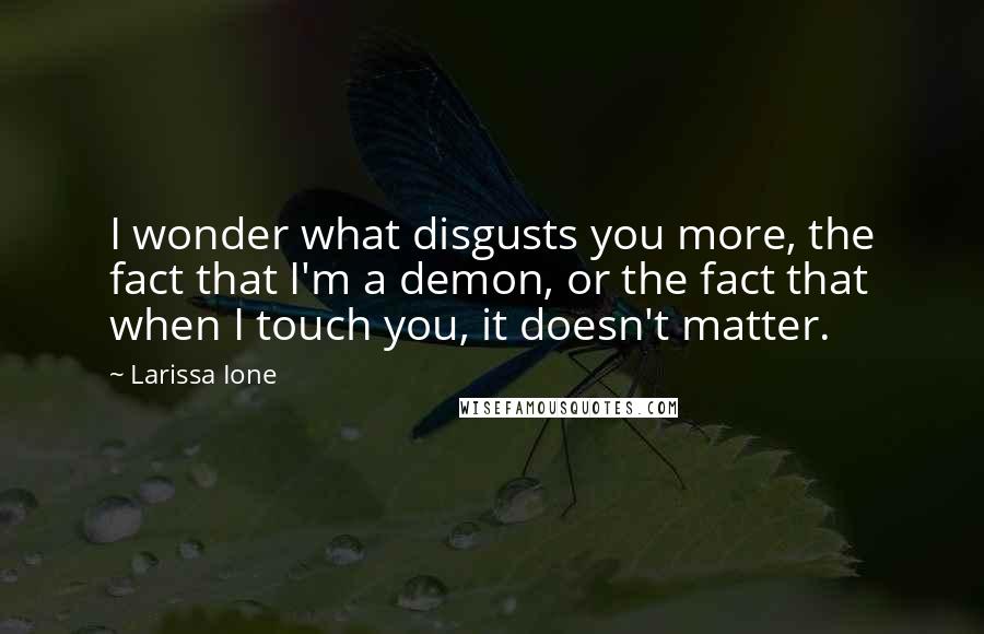 Larissa Ione quotes: I wonder what disgusts you more, the fact that I'm a demon, or the fact that when I touch you, it doesn't matter. Larissa Ione quotes: I wonder what disgusts you more, the fact that I'm a demon, or the fact that when I touch you, it doesn't matter.