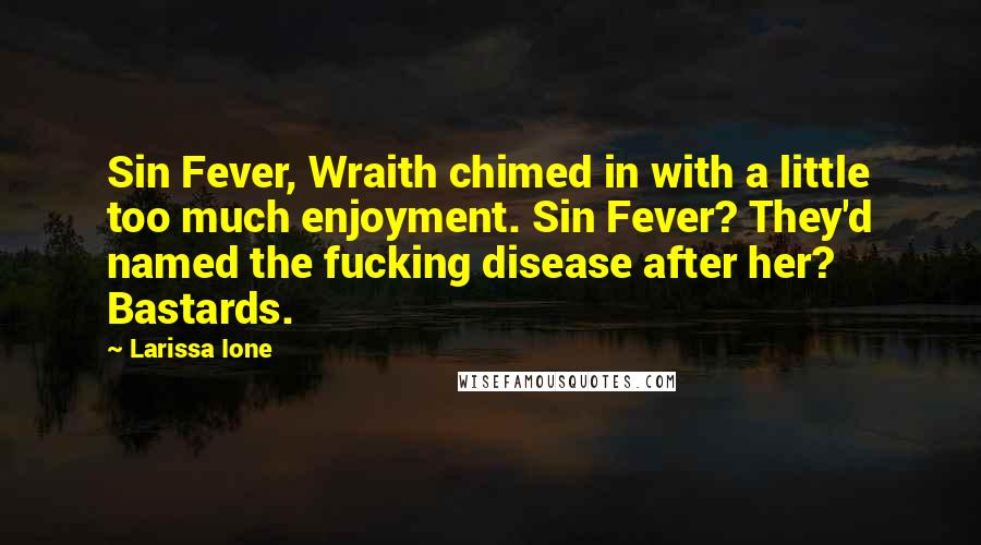 Larissa Ione quotes: Sin Fever, Wraith chimed in with a little too much enjoyment. Sin Fever? They'd named the fucking disease after her? Bastards. Larissa Ione quotes: Sin Fever, Wraith chimed in with a little too much enjoyment. Sin Fever? They'd named the fucking disease after her? Bastards.