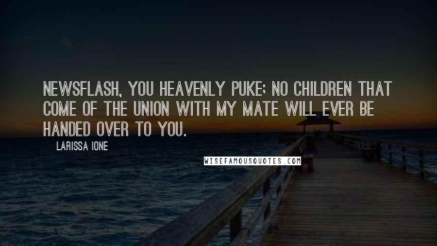 Larissa Ione quotes: Newsflash, you Heavenly puke; no children that come of the union with my mate will ever be handed over to you. Larissa Ione quotes: Newsflash, you Heavenly puke; no children that come of the union with my mate will ever be handed over to you.