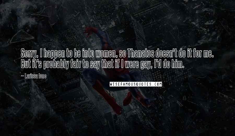 Larissa Ione quotes: Sorry, I happen to be into women, so Thanatos doesn't do it for me. But it's probably fair to say that if I were gay, I'd do him.