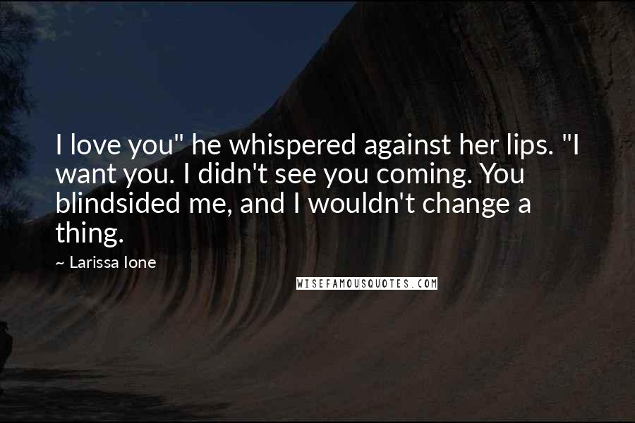 Larissa Ione quotes: I love you" he whispered against her lips. "I want you. I didn't see you coming. You blindsided me, and I wouldn't change a thing.