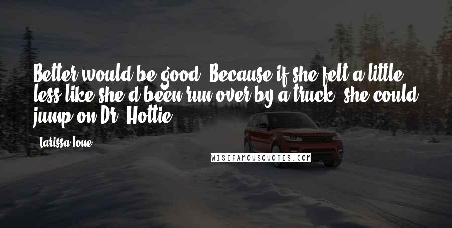 Larissa Ione quotes: Better would be good. Because if she felt a little less like she'd been run over by a truck, she could jump on Dr. Hottie. Larissa Ione quotes: Better would be good. Because if she felt a little less like she'd been run over by a truck, she could jump on Dr. Hottie.