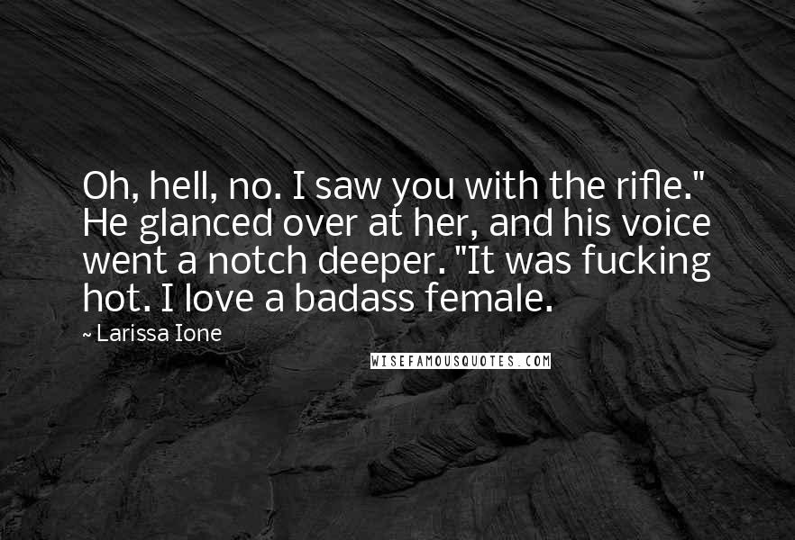Larissa Ione quotes: Oh, hell, no. I saw you with the rifle." He glanced over at her, and his voice went a notch deeper. "It was fucking hot. I love a badass female.