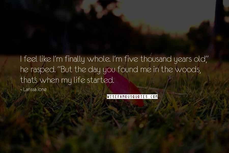 Larissa Ione quotes: I feel like I'm finally whole. I'm five thousand years old," he rasped. "But the day you found me in the woods, that's when my life started.