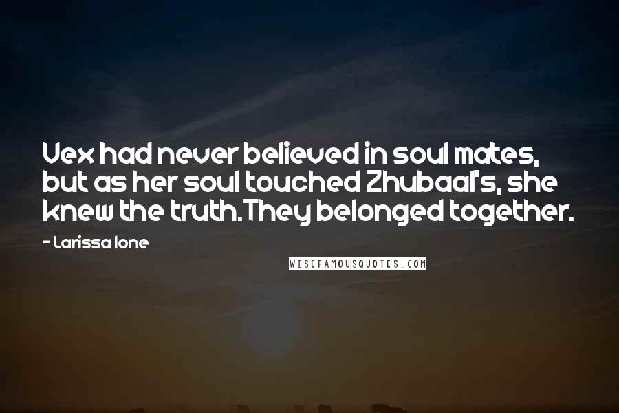 Larissa Ione quotes: Vex had never believed in soul mates, but as her soul touched Zhubaal's, she knew the truth.They belonged together. Larissa Ione quotes: Vex had never believed in soul mates, but as her soul touched Zhubaal's, she knew the truth.They belonged together.
