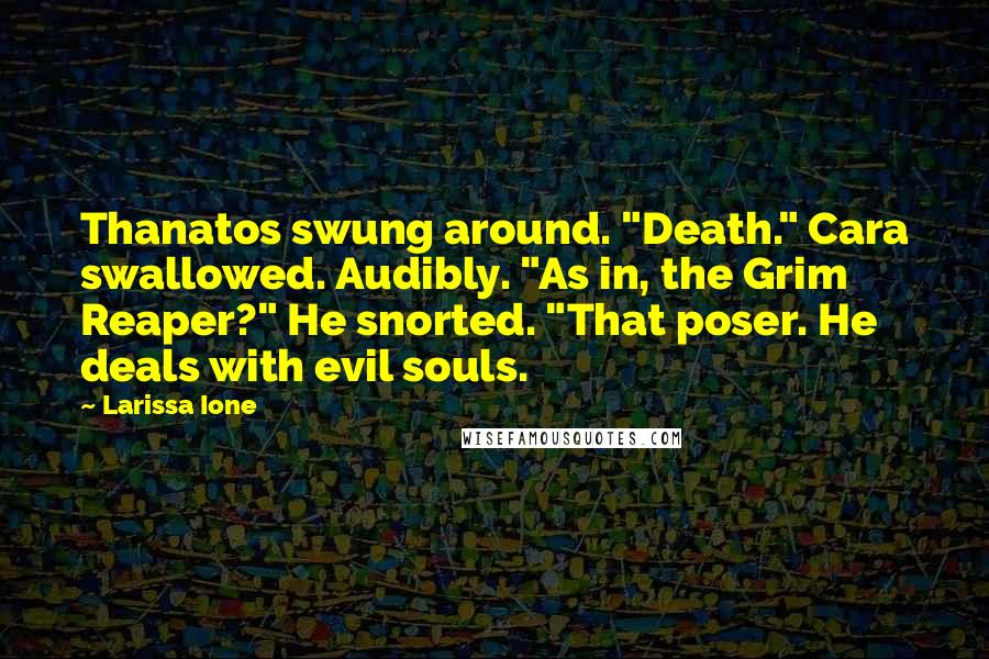 Larissa Ione quotes: Thanatos swung around. "Death." Cara swallowed. Audibly. "As in, the Grim Reaper?" He snorted. "That poser. He deals with evil souls.