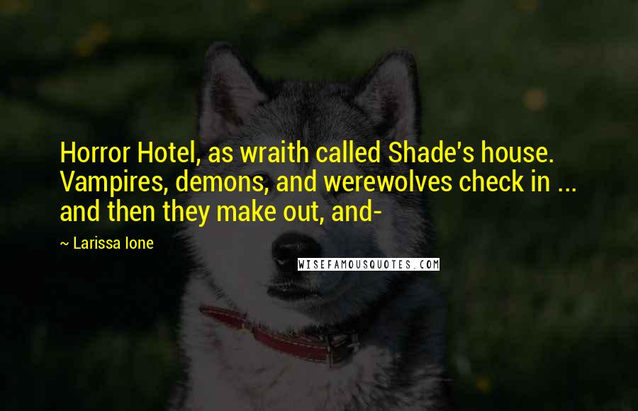 Larissa Ione quotes: Horror Hotel, as wraith called Shade's house. Vampires, demons, and werewolves check in ... and then they make out, and- Larissa Ione quotes: Horror Hotel, as wraith called Shade's house. Vampires, demons, and werewolves check in ... and then they make out, and-