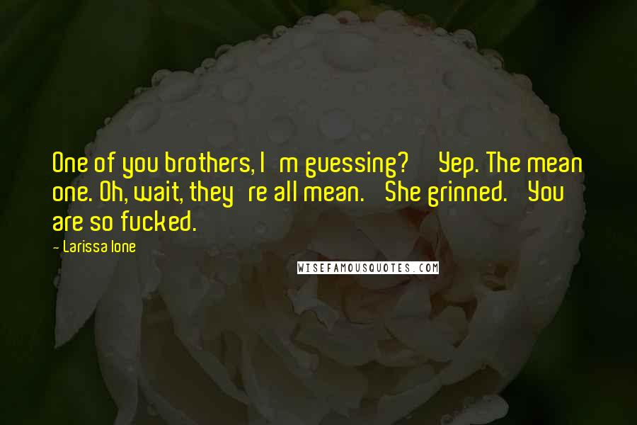 Larissa Ione quotes: One of you brothers, I'm guessing?''Yep. The mean one. Oh, wait, they're all mean.' She grinned. 'You are so fucked. Larissa Ione quotes: One of you brothers, I'm guessing?''Yep. The mean one. Oh, wait, they're all mean.' She grinned. 'You are so fucked.