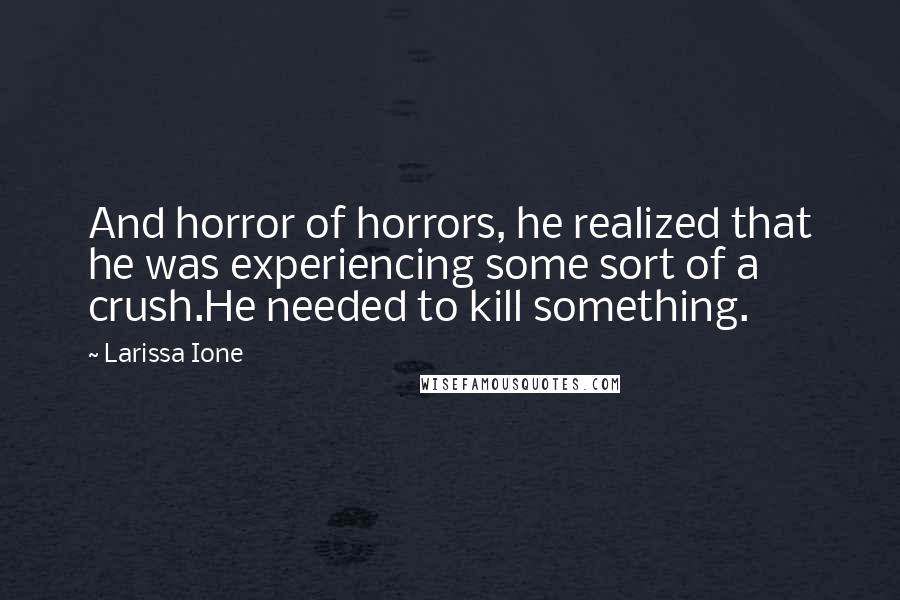Larissa Ione quotes: And horror of horrors, he realized that he was experiencing some sort of a crush.He needed to kill something. Larissa Ione quotes: And horror of horrors, he realized that he was experiencing some sort of a crush.He needed to kill something.