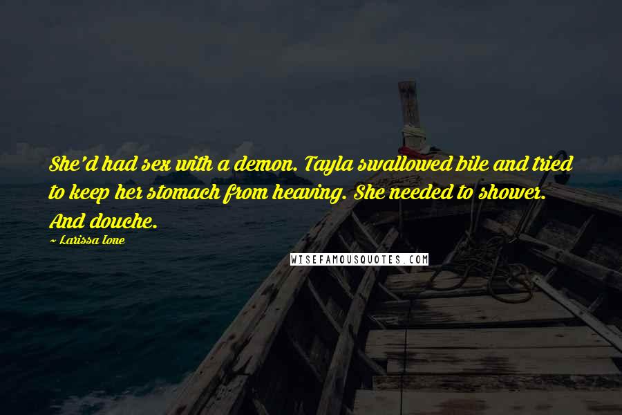 Larissa Ione quotes: She'd had sex with a demon. Tayla swallowed bile and tried to keep her stomach from heaving. She needed to shower. And douche. Larissa Ione quotes: She'd had sex with a demon. Tayla swallowed bile and tried to keep her stomach from heaving. She needed to shower. And douche.