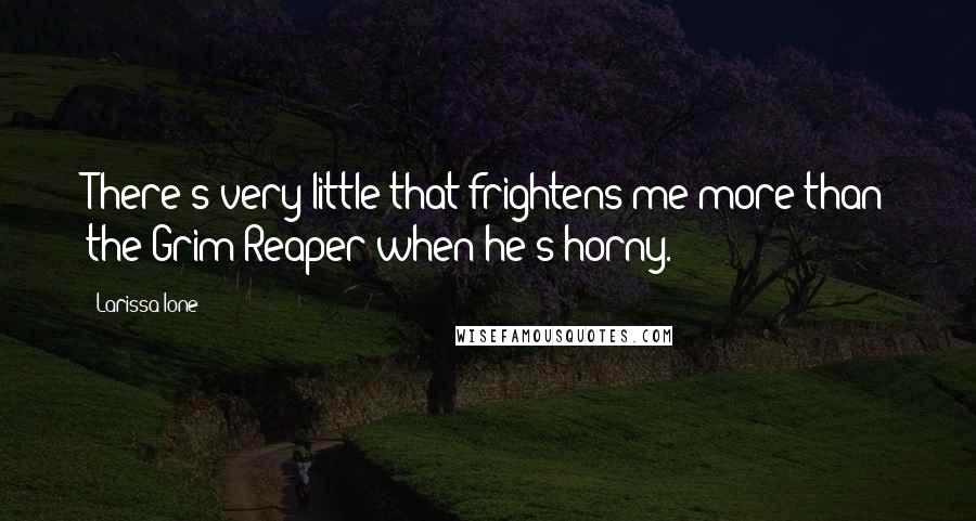 Larissa Ione quotes: There's very little that frightens me more than the Grim Reaper when he's horny.