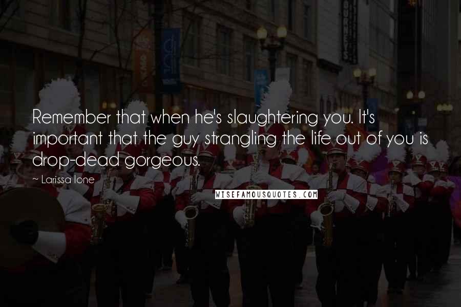 Larissa Ione quotes: Remember that when he's slaughtering you. It's important that the guy strangling the life out of you is drop-dead gorgeous. Larissa Ione quotes: Remember that when he's slaughtering you. It's important that the guy strangling the life out of you is drop-dead gorgeous.