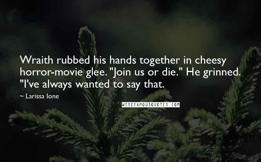 Larissa Ione quotes: Wraith rubbed his hands together in cheesy horror-movie glee. "Join us or die." He grinned. "I've always wanted to say that. Larissa Ione quotes: Wraith rubbed his hands together in cheesy horror-movie glee. "Join us or die." He grinned. "I've always wanted to say that.