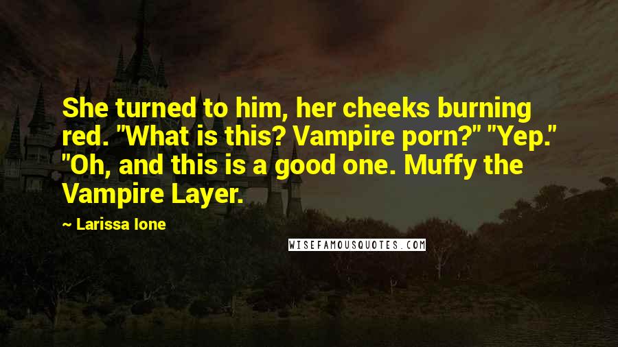 Larissa Ione quotes: She turned to him, her cheeks burning red. "What is this? Vampire porn?" "Yep." "Oh, and this is a good one. Muffy the Vampire Layer. Larissa Ione quotes: She turned to him, her cheeks burning red. "What is this? Vampire porn?" "Yep." "Oh, and this is a good one. Muffy the Vampire Layer.