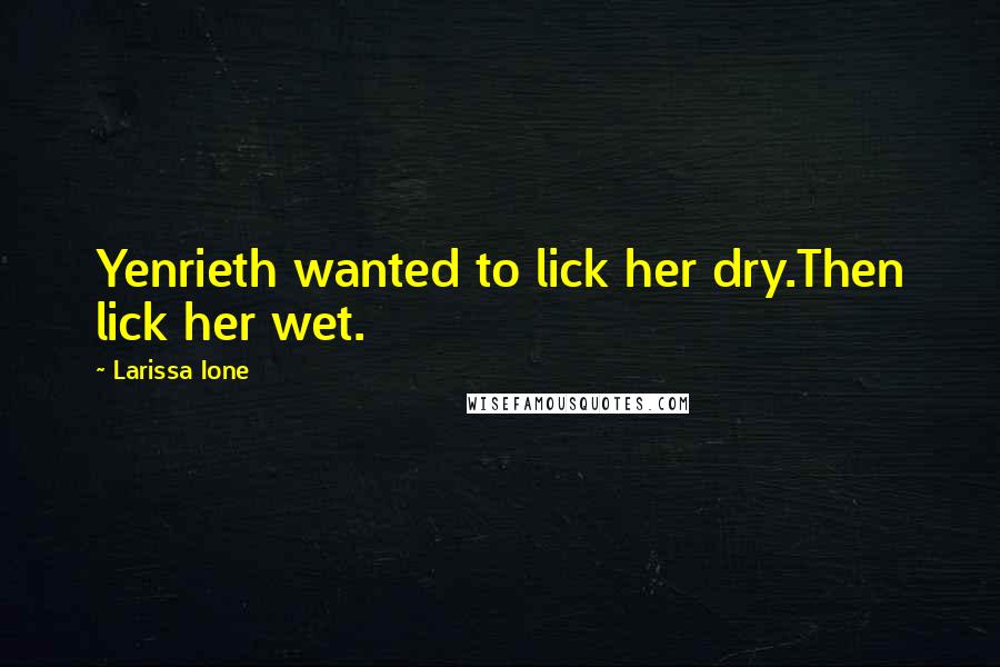 Larissa Ione quotes: Yenrieth wanted to lick her dry.Then lick her wet.