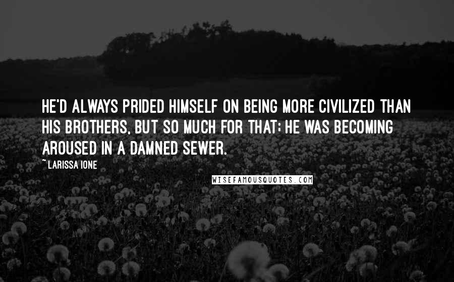 Larissa Ione quotes: He'd always prided himself on being more civilized than his brothers, but so much for that; he was becoming aroused in a damned sewer. Larissa Ione quotes: He'd always prided himself on being more civilized than his brothers, but so much for that; he was becoming aroused in a damned sewer.