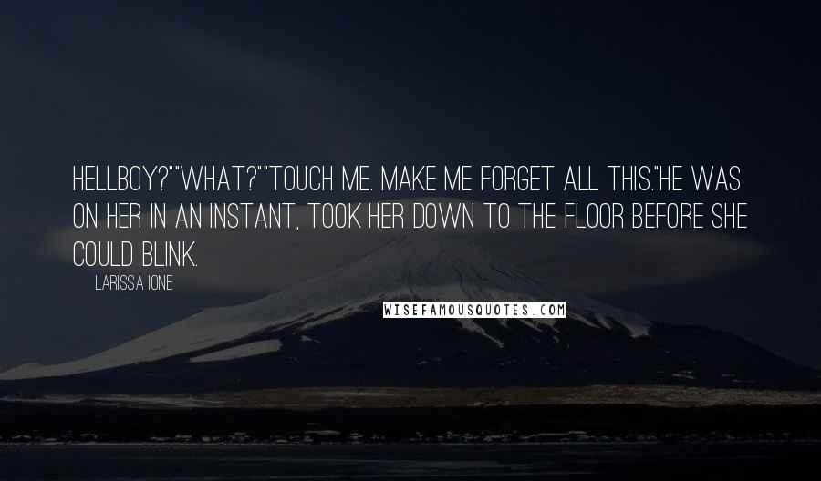 Larissa Ione quotes: Hellboy?""What?""Touch me. Make me forget all this."He was on her in an instant, took her down to the floor before she could blink.