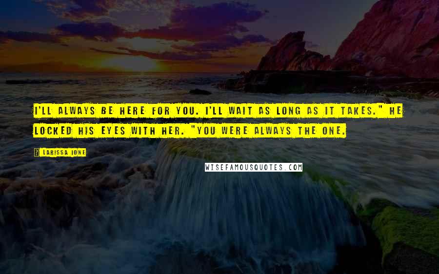 Larissa Ione quotes: I'll always be here for you. I'll wait as long as it takes." He locked his eyes with her. "You were always the one. Larissa Ione quotes: I'll always be here for you. I'll wait as long as it takes." He locked his eyes with her. "You were always the one.