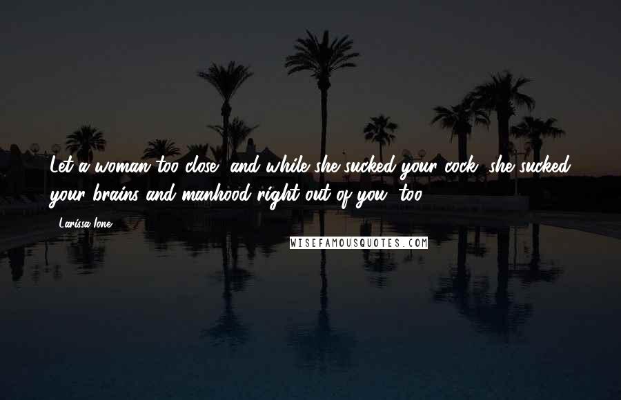 Larissa Ione quotes: Let a woman too close, and while she sucked your cock, she sucked your brains and manhood right out of you, too. Larissa Ione quotes: Let a woman too close, and while she sucked your cock, she sucked your brains and manhood right out of you, too.