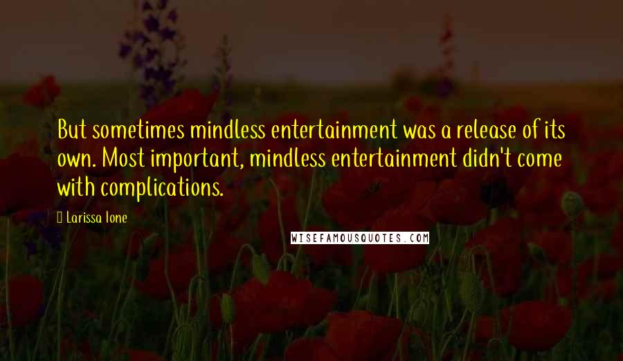 Larissa Ione quotes: But sometimes mindless entertainment was a release of its own. Most important, mindless entertainment didn't come with complications. Larissa Ione quotes: But sometimes mindless entertainment was a release of its own. Most important, mindless entertainment didn't come with complications.