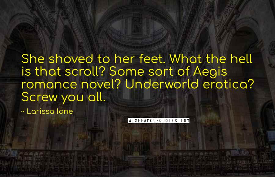 Larissa Ione quotes: She shoved to her feet. What the hell is that scroll? Some sort of Aegis romance novel? Underworld erotica? Screw you all. Larissa Ione quotes: She shoved to her feet. What the hell is that scroll? Some sort of Aegis romance novel? Underworld erotica? Screw you all.