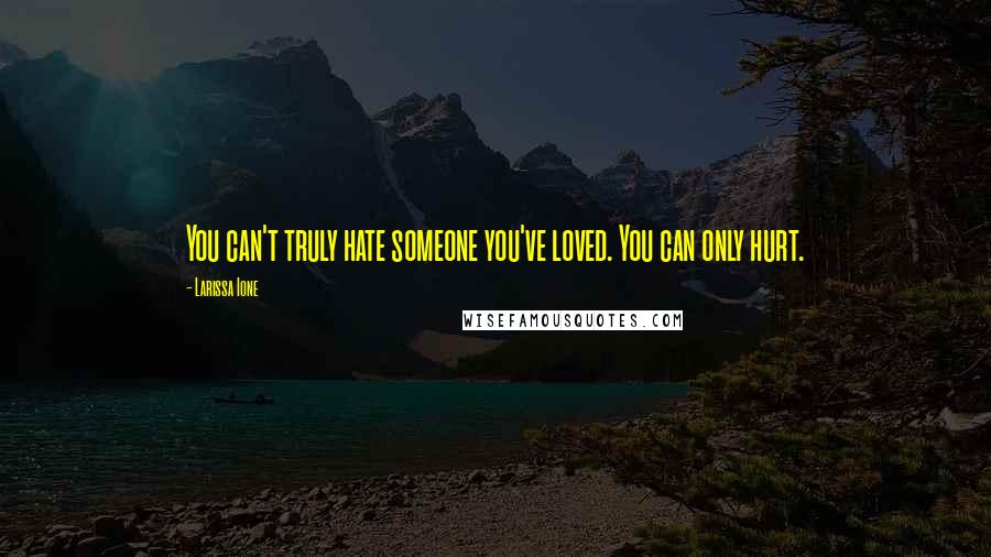 Larissa Ione quotes: You can't truly hate someone you've loved. You can only hurt.