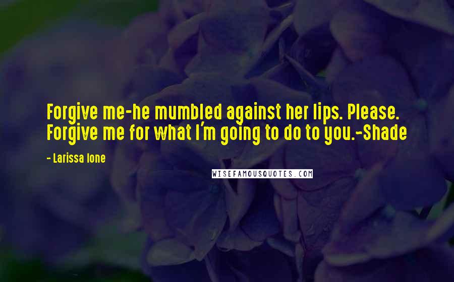 Larissa Ione quotes: Forgive me-he mumbled against her lips. Please. Forgive me for what I'm going to do to you.~Shade
