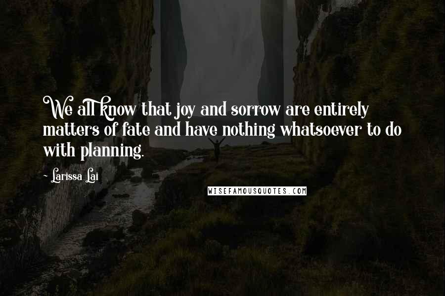 Larissa Lai quotes: We all know that joy and sorrow are entirely matters of fate and have nothing whatsoever to do with planning.