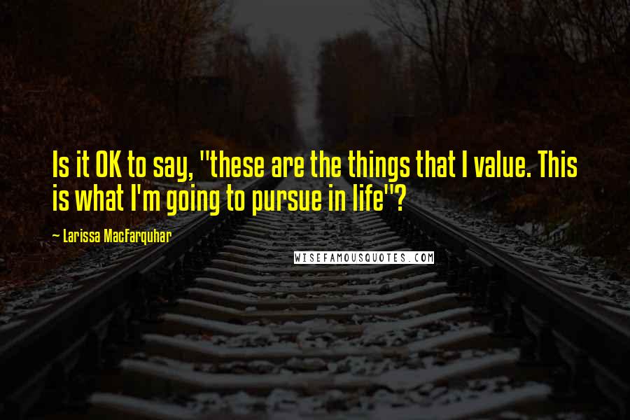 Larissa MacFarquhar quotes: Is it OK to say, "these are the things that I value. This is what I'm going to pursue in life"?