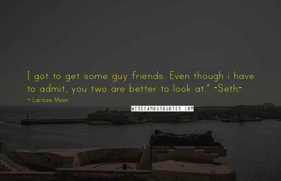 Larissa Moon quotes: I got to get some guy friends. Even though i have to admit, you two are better to look at." -Seth-