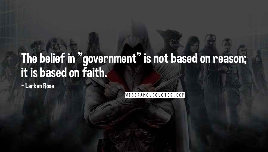 Larken Rose quotes: The belief in "government" is not based on reason; it is based on faith.