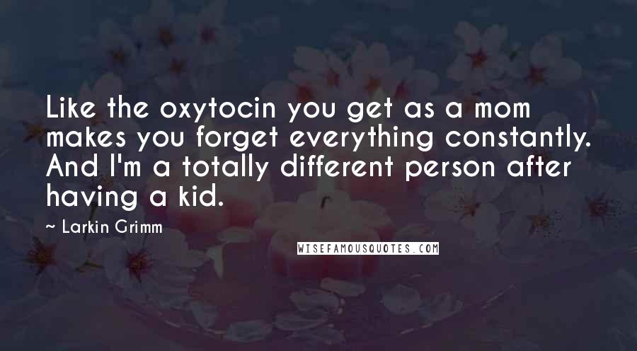 Larkin Grimm quotes: Like the oxytocin you get as a mom makes you forget everything constantly. And I'm a totally different person after having a kid.