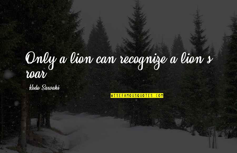 Larkled Quotes By Kodo Sawaki: Only a lion can recognize a lion's roar. Larkled Quotes By Kodo Sawaki: Only a lion can recognize a lion's roar.