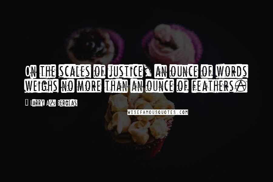Larry A. Berglas quotes: On the scales of justice, an ounce of words weighs no more than an ounce of feathers.