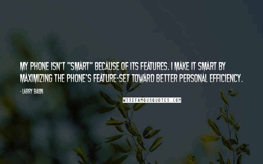 Larry Bailin quotes: My phone isn't "smart" because of its features. I make it smart by maximizing the phone's feature-set toward better personal efficiency.