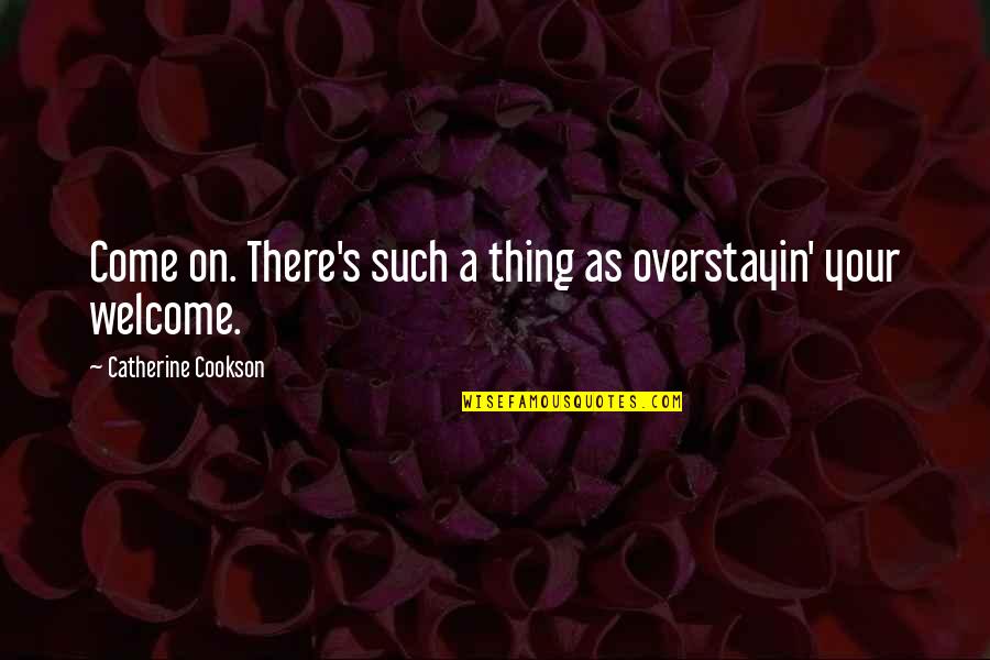 Larry Beinhart Quotes By Catherine Cookson: Come on. There's such a thing as overstayin' Larry Beinhart Quotes By Catherine Cookson: Come on. There's such a thing as overstayin'