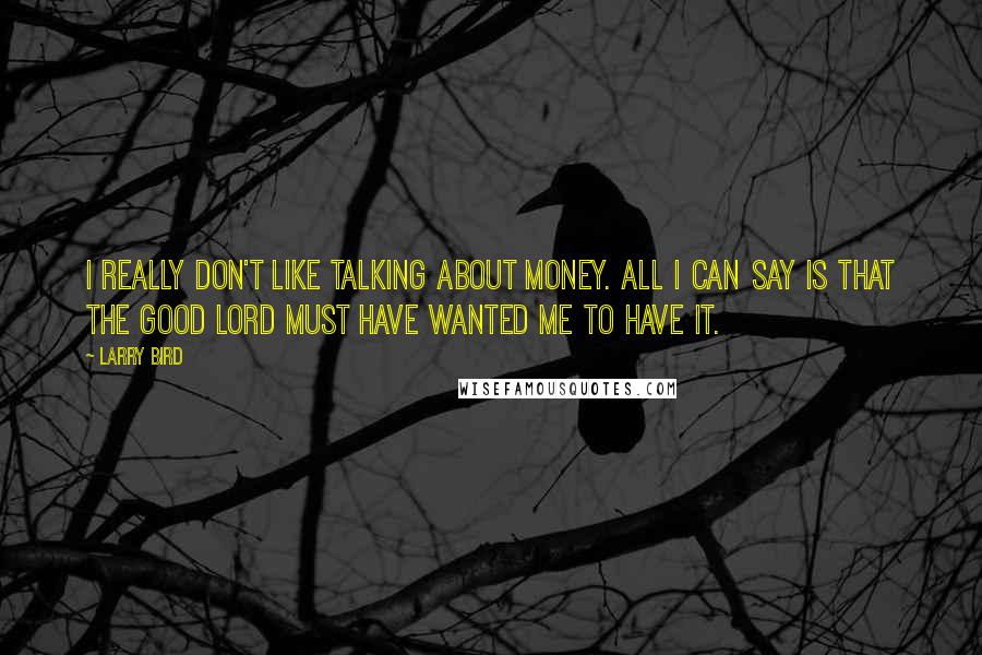 Larry Bird quotes: I really don't like talking about money. All I can say is that the Good Lord must have wanted me to have it.