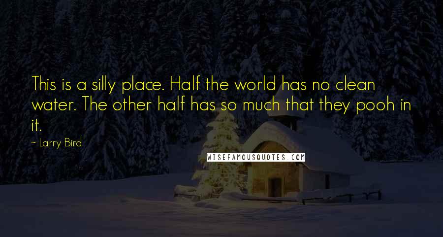 Larry Bird quotes: This is a silly place. Half the world has no clean water. The other half has so much that they pooh in it.