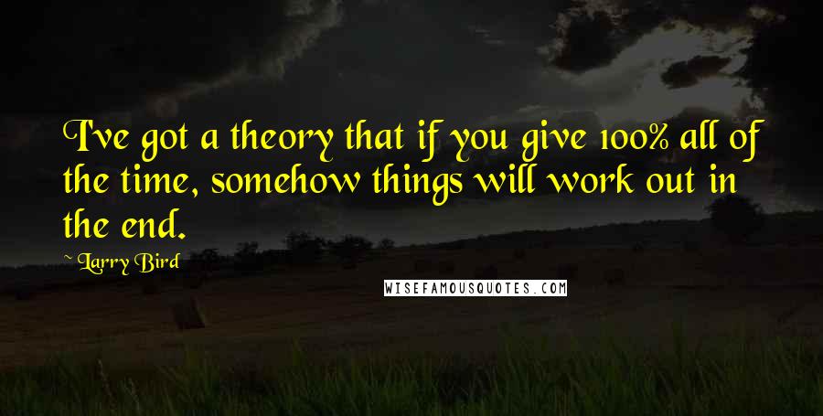 Larry Bird quotes: I've got a theory that if you give 100% all of the time, somehow things will work out in the end.