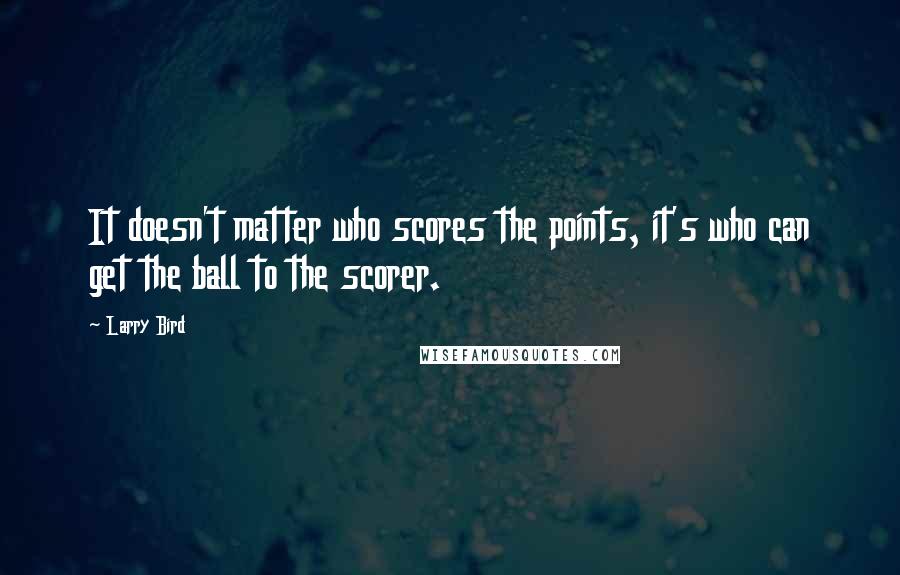 Larry Bird quotes: It doesn't matter who scores the points, it's who can get the ball to the scorer.