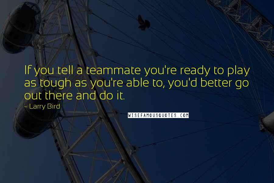 Larry Bird quotes: If you tell a teammate you're ready to play as tough as you're able to, you'd better go out there and do it.