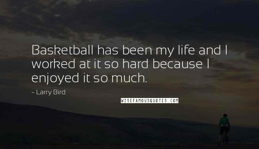 Larry Bird quotes: Basketball has been my life and I worked at it so hard because I enjoyed it so much.