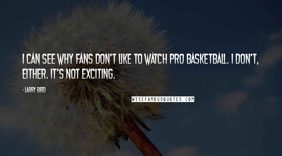 Larry Bird quotes: I can see why fans don't like to watch pro basketball. I don't, either. It's not exciting.